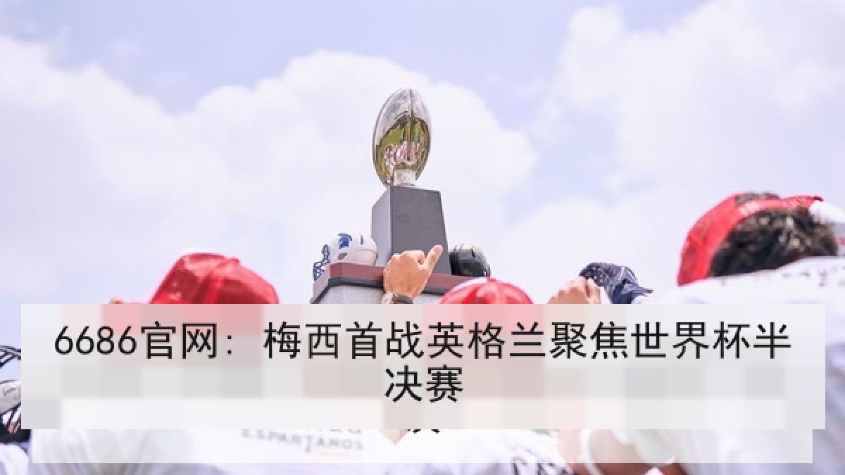 6686官网: 梅西首战英格兰聚焦世界杯半决赛