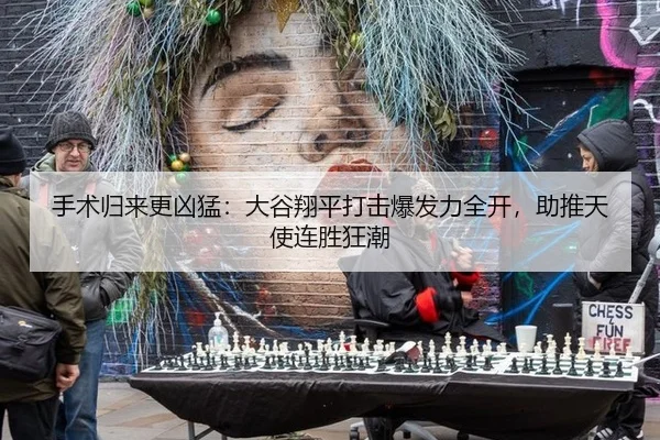 手术归来更凶猛：大谷翔平打击爆发力全开，助推天使连胜狂潮