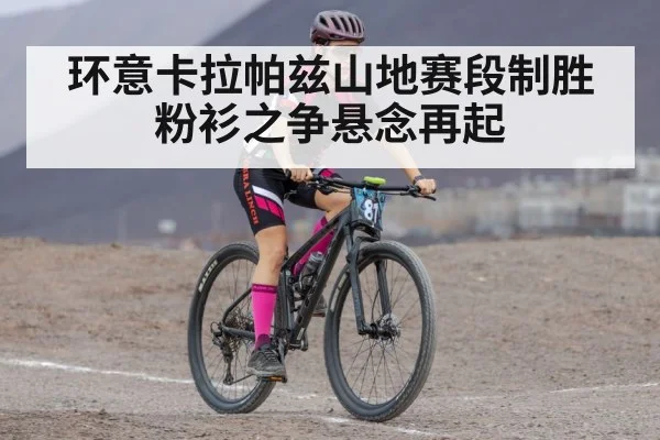 环意卡拉帕兹山地赛段制胜粉衫之争悬念再起