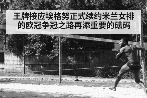 王牌接应埃格努正式续约米兰女排的欧冠争冠之路再添重要的砝码