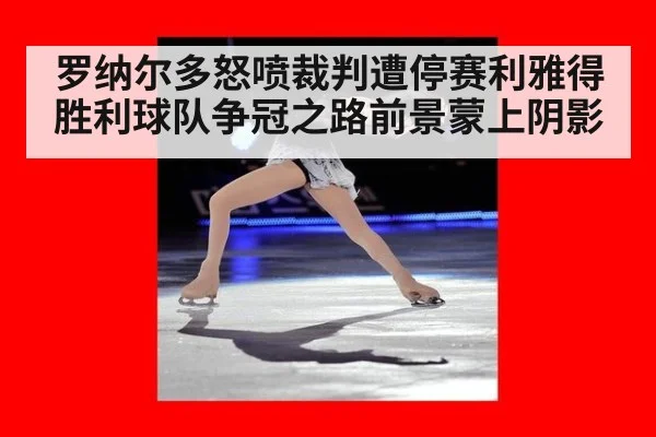 罗纳尔多怒喷裁判遭停赛利雅得胜利球队争冠之路前景蒙上阴影