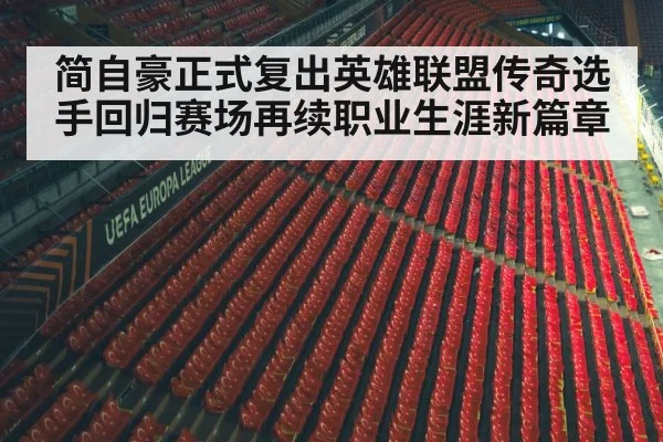 简自豪正式复出英雄联盟传奇选手回归赛场再续职业生涯新篇章