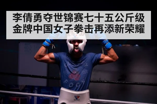 李倩勇夺世锦赛七十五公斤级金牌中国女子拳击再添新荣耀
