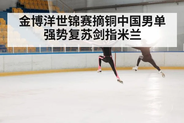 金博洋世锦赛摘铜中国男单强势复苏剑指米兰