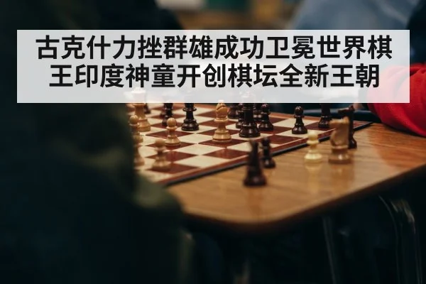 古克什力挫群雄成功卫冕世界棋王印度神童开创棋坛全新王朝